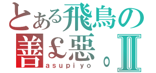 とある飛鳥の善￡惡。Ⅱ（ａｓｕｐｉｙｏ）