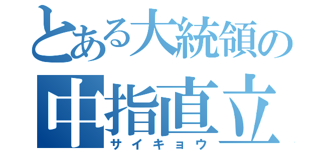 とある大統領の中指直立（サイキョウ）