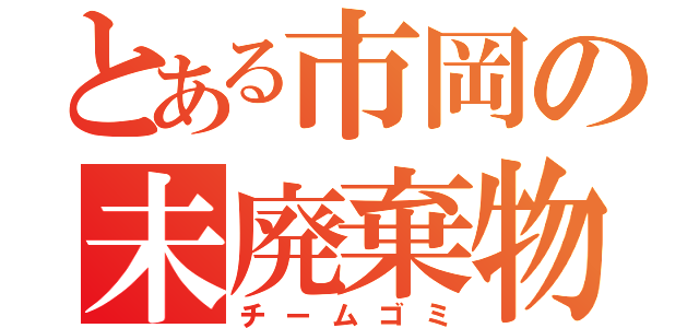 とある市岡の未廃棄物（チームゴミ）