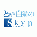 とある白猫のＳｋｙｐｅ雑談（リア友見ないで）