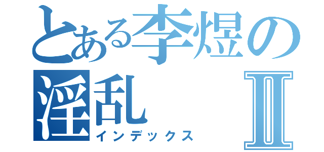 とある李煜の淫乱Ⅱ（インデックス）