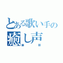 とある歌い手の癒し声（鎖那）