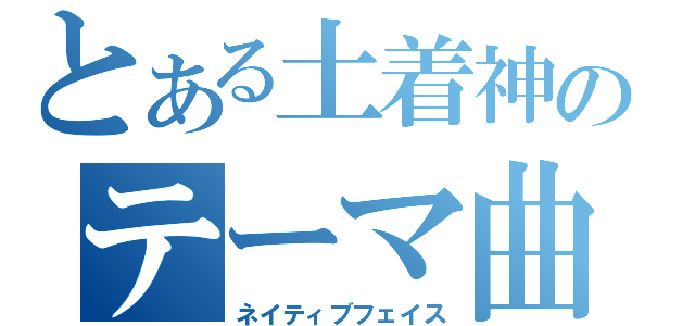 とある土着神のテーマ曲（ネイティブフェイス）