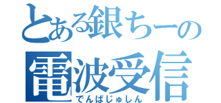 とある銀ちーの電波受信（でんぱじゅしん）