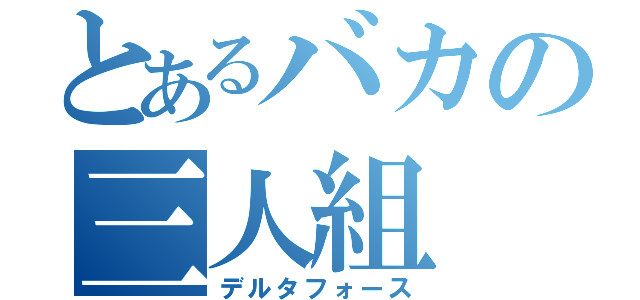 とあるバカの三人組（デルタフォース）