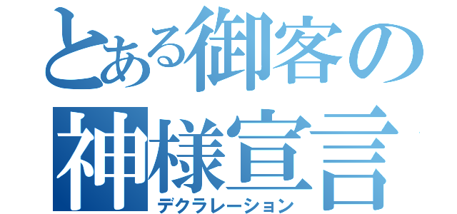 とある御客の神様宣言（デクラレーション）