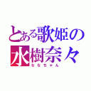 とある歌姫の水樹奈々（ななちゃん）