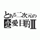 とある二次元の恋愛目的Ⅱ（）