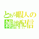 とある暇人の雑談配信（雑談・歌・ＤＪ）