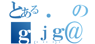 とある．のｇｊｇ＠ｗｇｇｔ（（☝ ՞ਊ ՞）☝）