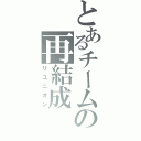 とあるチームの再結成（リユニオン）