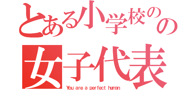 とある小学校のの女子代表！（Ｙｏｕ ａｒｅ ａ ｐｅｒｆｅｃｔ ｈｕｍａｎ．）