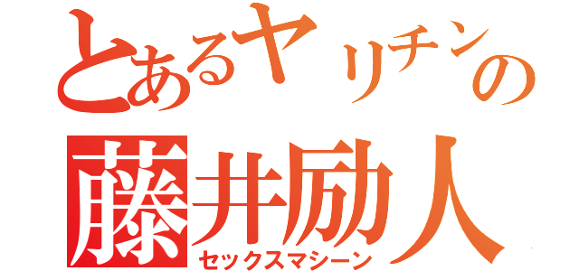 とあるヤリチンの藤井励人（セックスマシーン）