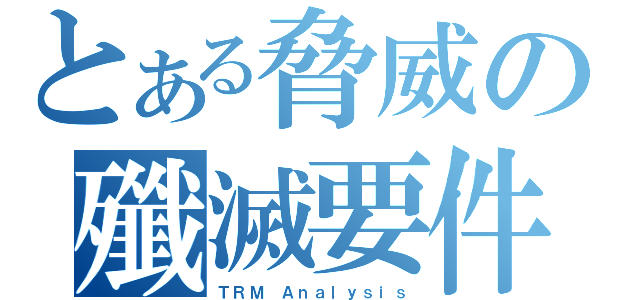 とある脅威の殲滅要件（ＴＲＭ Ａｎａｌｙｓｉｓ）