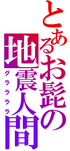 とあるお髭の地震人間（グララララ）