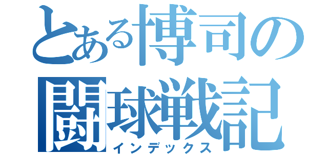 とある博司の闘球戦記（インデックス）