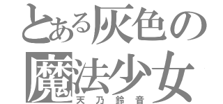 とある灰色の魔法少女（天乃鈴音）