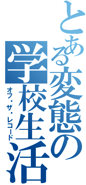 とある変態の学校生活（オフ•ザ•レコード）