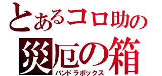 とあるコロ助の災厄の箱（パンドラボックス）