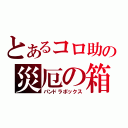 とあるコロ助の災厄の箱（パンドラボックス）