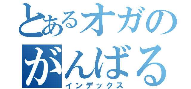 とあるオガのがんばるよ！（インデックス）