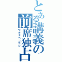 とある講義の前席独占者（ワタナベコウジ）