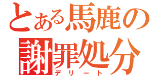 とある馬鹿の謝罪処分（デリート）