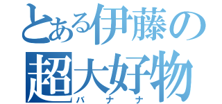 とある伊藤の超大好物（バナナ）