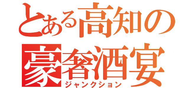 とある高知の豪奢酒宴（ジャンクション）