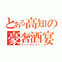 とある高知の豪奢酒宴（ジャンクション）