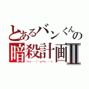 とあるバンくんの暗殺計画Ⅱ（ハッヶ───（｀・ω『＋』───ン）