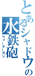 とあるシャドウの水鉄砲（ウォーターガン）