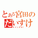 とある宮田のだいすけ（イインダヨ！）