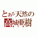 とある天然の高城亜樹（俺の嫁）