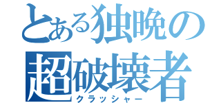 とある独晩の超破壊者（クラッシャー）