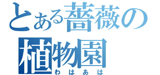 とある薔薇の植物園（わはあは）