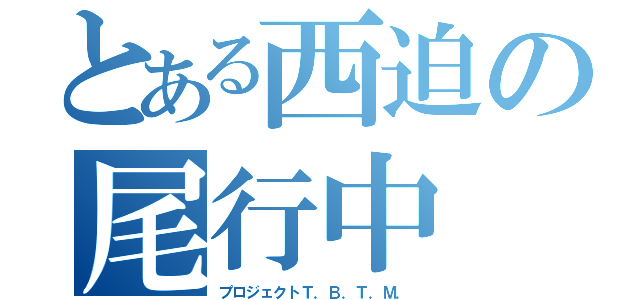 とある西迫の尾行中（プロジェクトＴ．Ｂ．Ｔ．Ｍ．）