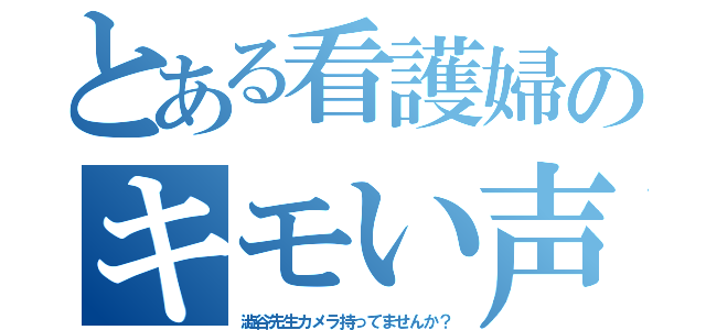 とある看護婦のキモい声（澁谷先生カメラ持ってませんか？）