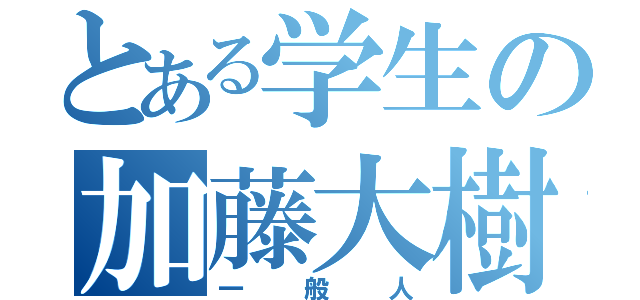 とある学生の加藤大樹（一般人）