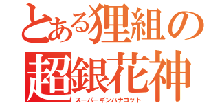 とある狸組の超銀花神（スーパーギンバナゴット）