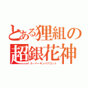 とある狸組の超銀花神（スーパーギンバナゴット）