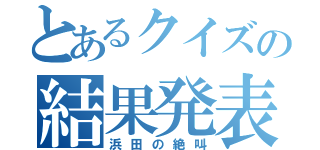 とあるクイズの結果発表（浜田の絶叫）