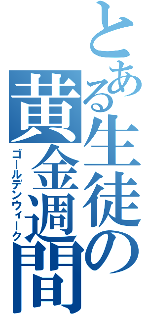 とある生徒の黄金週間（ゴールデンウィーク）