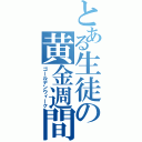 とある生徒の黄金週間（ゴールデンウィーク）