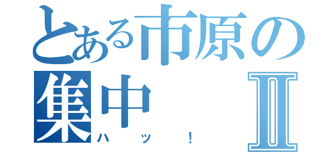 とある市原の集中Ⅱ（ハッ！）