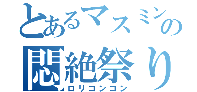 とあるマスミンの悶絶祭り（ロリコンコン）