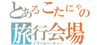 とあるこたにゃの旅行会場（トラベルパーティー）