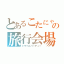 とあるこたにゃの旅行会場（トラベルパーティー）