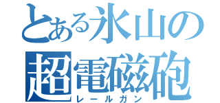 とある氷山の超電磁砲（レールガン）