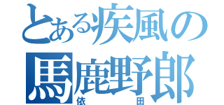 とある疾風の馬鹿野郎（依田）